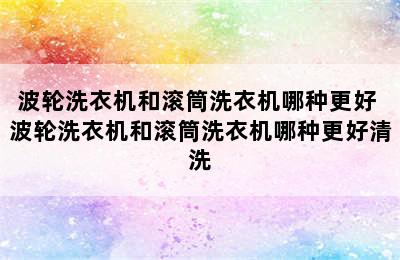 波轮洗衣机和滚筒洗衣机哪种更好 波轮洗衣机和滚筒洗衣机哪种更好清洗